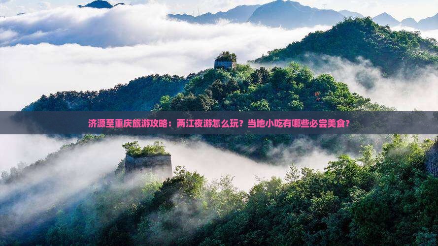 济源至重庆旅游攻略：两江夜游怎么玩？当地小吃有哪些必尝美食？