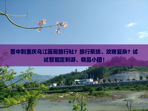 晋中到重庆乌江画廊旅行社？旅行繁琐、攻略复杂？试试智能定制游、精品小团！