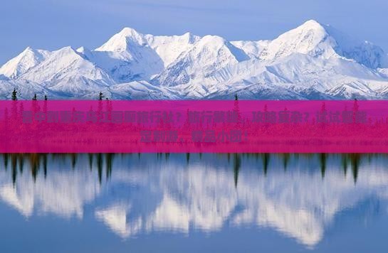 晋中到重庆乌江画廊旅行社？旅行繁琐、攻略复杂？试试智能定制游、精品小团！