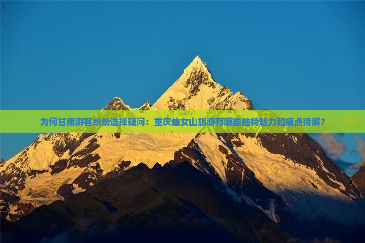 为何甘南游客纷纷选择疑问：重庆仙女山旅游有哪些独特魅力和痛点待解？