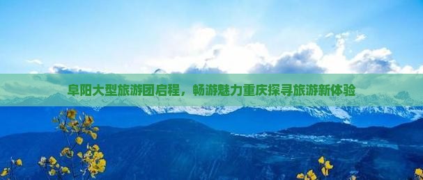 阜阳大型旅游团启程,畅游魅力重庆探寻旅游新体验 阜阳大型旅游团启程,畅游魅力重庆探寻旅游新体验