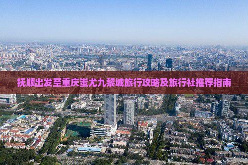 抚顺出发至重庆蚩尤九黎城旅行攻略及旅行社推荐指南