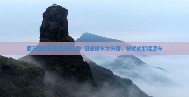 商丘到重庆渣滓洞景点？沿途堵车太头疼，快试试新能源车