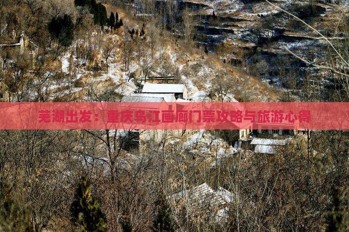 芜湖出发：重庆乌江画廊门票攻略与旅游心得