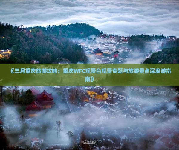 《三月重庆旅游攻略：重庆WFC观景台观景专题与旅游景点深度游指南》