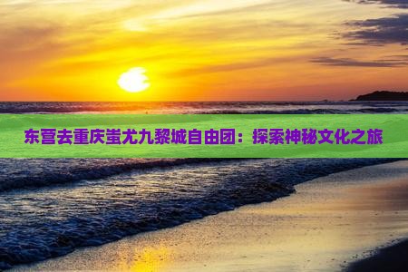 东营去重庆蚩尤九黎城自由团