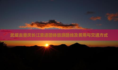 武威去重庆长江索道团体旅游