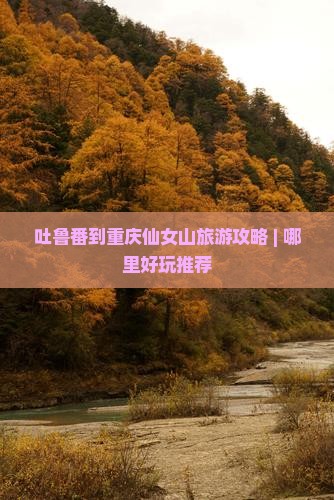 吐鲁番到重庆仙女山哪里玩