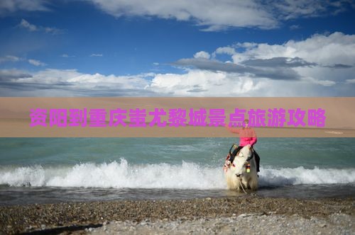 资阳到重庆蚩尤九黎城团体旅游