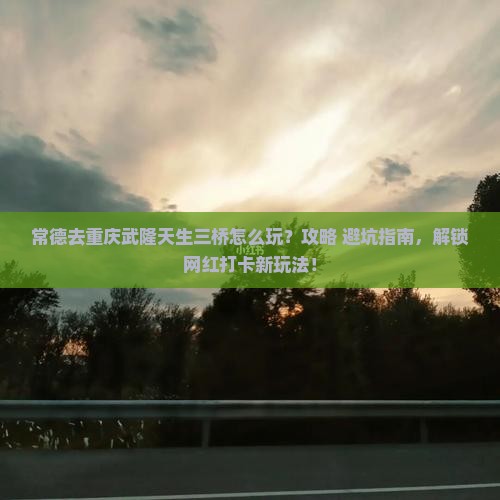 常德去重庆武隆天生三桥哪里玩