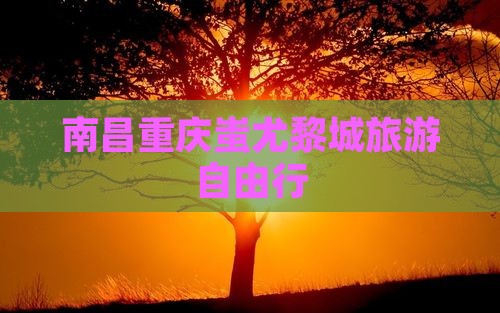 南昌去重庆蚩尤九黎城自由行
