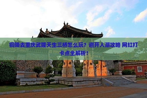 铜陵去重庆武隆天生三桥哪里玩