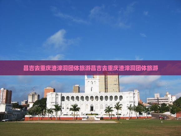 昌吉去重庆渣滓洞团体旅游