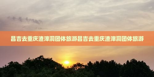 昌吉去重庆渣滓洞团体旅游