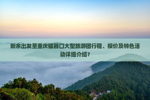 新余出发至重庆磁器口大型旅游团行程、报价及特色活动详细介绍？