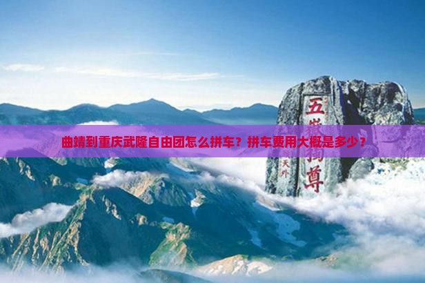 曲靖到重庆武隆自由团怎么拼车？拼车费用大概是多少？