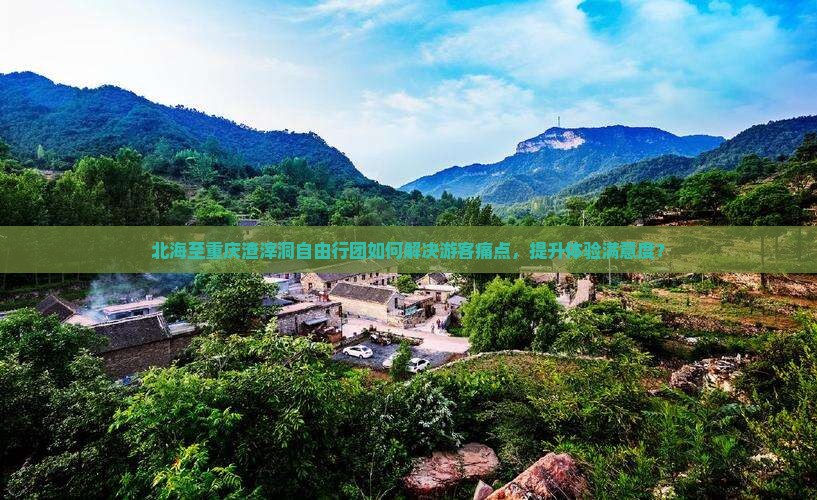 北海至重庆渣滓洞自由行团如何解决游客痛点，提升体验满意度？