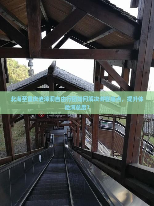 北海至重庆渣滓洞自由行团如何解决游客痛点，提升体验满意度？