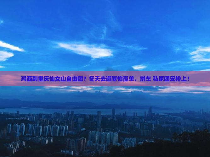 鸡西到重庆仙女山自由团？冬天去避寒怕孤单，拼车+私家团安排上！