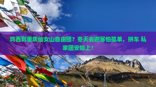 鸡西到重庆仙女山自由团？冬天去避寒怕孤单，拼车+私家团安排上！