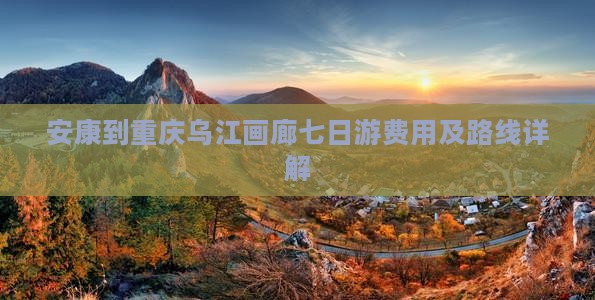 安康到重庆乌江画廊七日游费用及路线详解