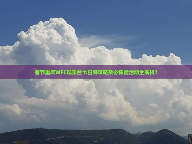 春节重庆WFC观景台七日游攻略及必体验活动全解析？