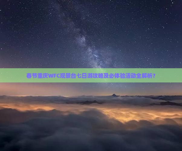 春节重庆WFC观景台七日游攻略及必体验活动全解析？