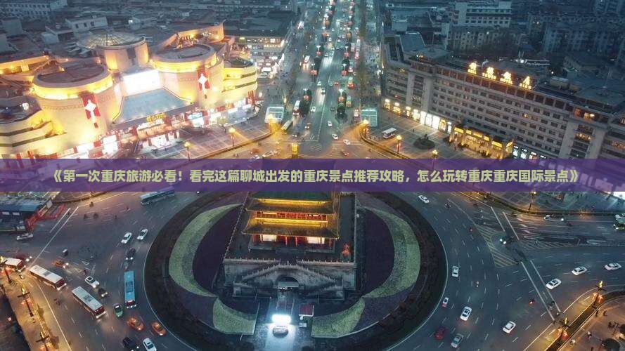 《第一次重庆旅游必看！看完这篇聊城出发的重庆景点推荐攻略，怎么玩转重庆重庆国际景点》