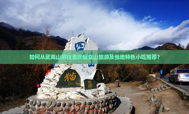 如何从武夷山前往重庆仙女山旅游及当地特色小吃推荐？