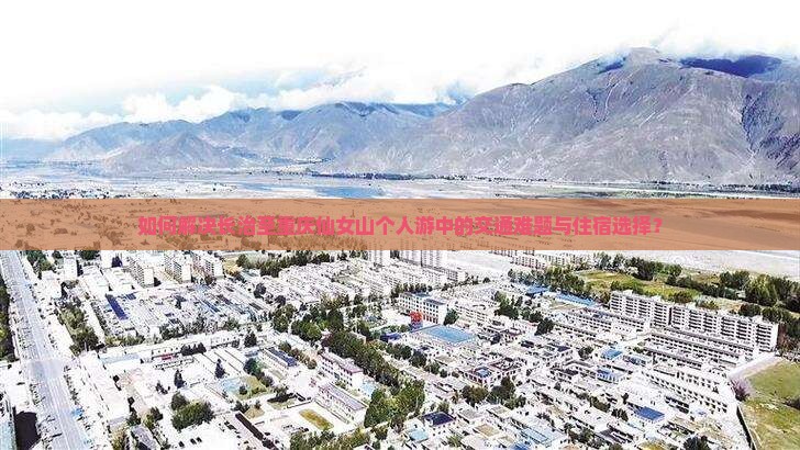 如何解决长治至重庆仙女山个人游中的交通难题与住宿选择？