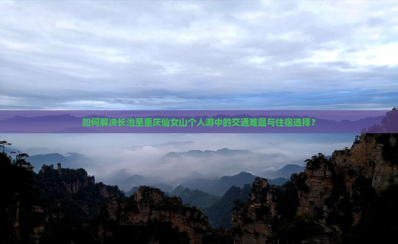 如何解决长治至重庆仙女山个人游中的交通难题与住宿选择？