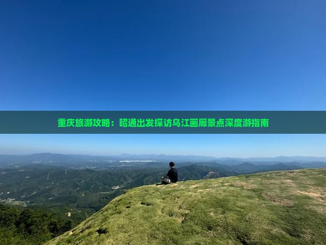 重庆旅游攻略：昭通出发探访乌江画廊景点深度游指南