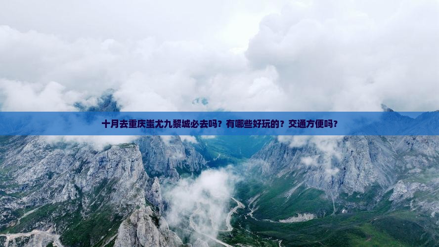 十月去重庆蚩尤九黎城必去吗？有哪些好玩的？交通方便吗？