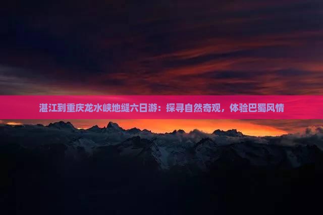 湛江到重庆龙水峡地缝六日游：探寻自然奇观，体验巴蜀风情