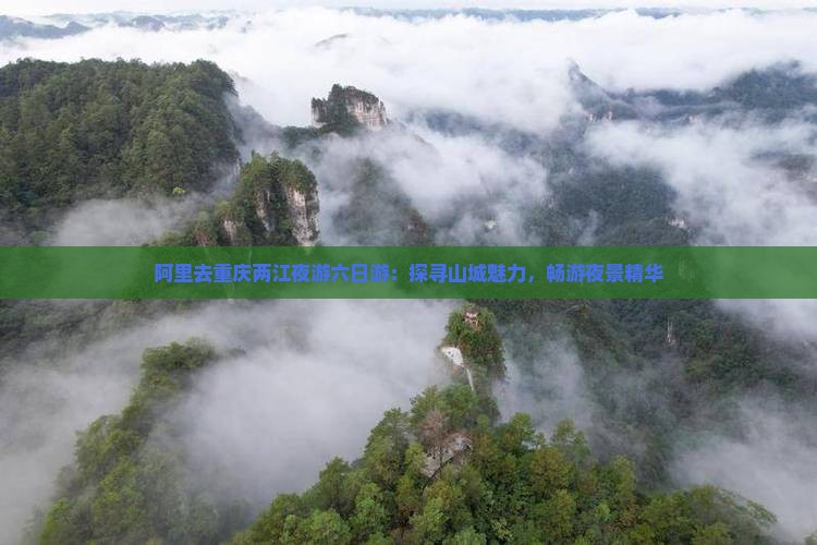 阿里去重庆两江夜游六日游：探寻山城魅力，畅游夜景精华