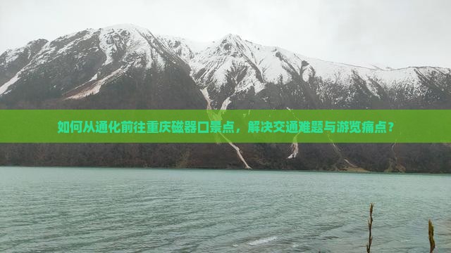如何从通化前往重庆磁器口景点，解决交通难题与游览痛点？