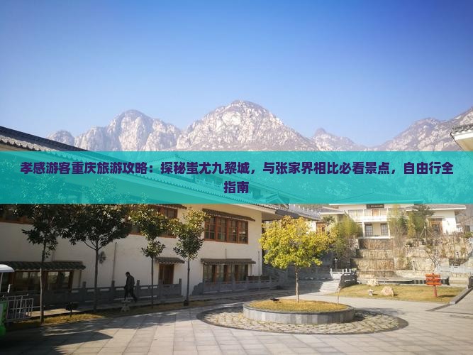 孝感游客重庆旅游攻略：探秘蚩尤九黎城，与张家界相比必看景点，自由行全指南