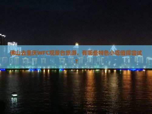 佛山去重庆WFC观景台旅游，有哪些特色小吃值得尝试？