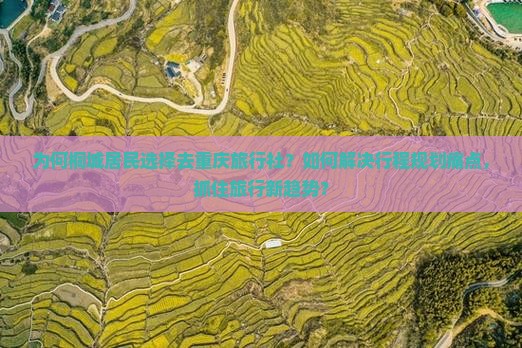 为何桐城居民选择去重庆旅行社？如何解决行程规划痛点，抓住旅行新趋势？