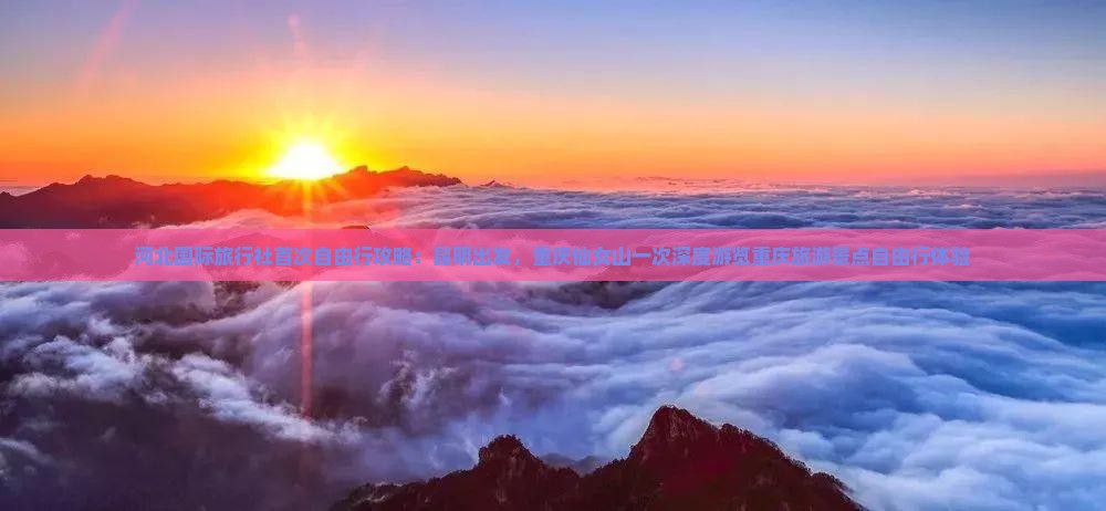河北国际旅行社首次自由行攻略：昆明出发，重庆仙女山一次深度游览重庆旅游景点自由行体验
