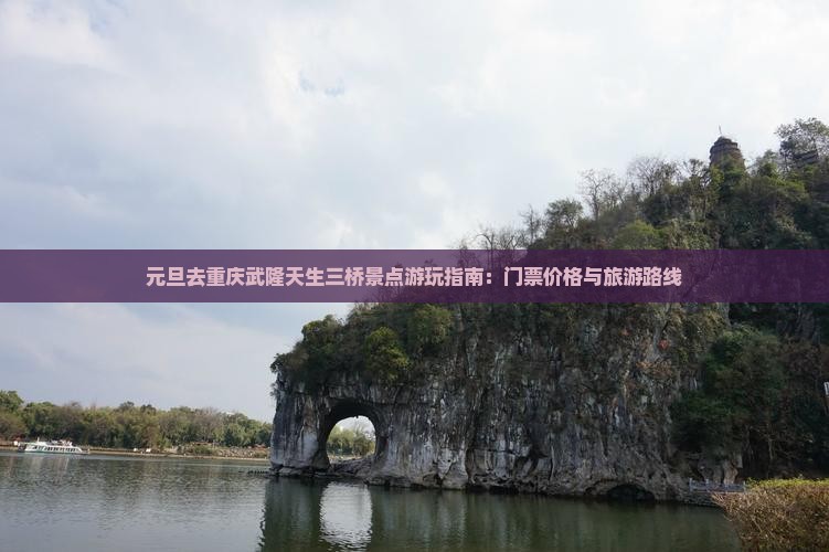 元旦去重庆武隆天生三桥景点游玩指南：门票价格与旅游路线