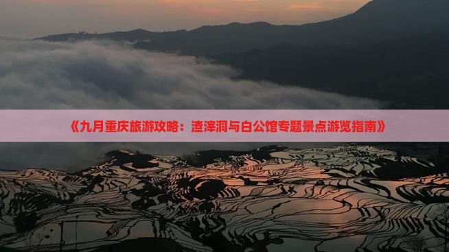 《九月重庆旅游攻略：渣滓洞与白公馆专题景点游览指南》