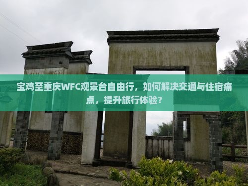 宝鸡至重庆WFC观景台自由行，如何解决交通与住宿痛点，提升旅行体验？