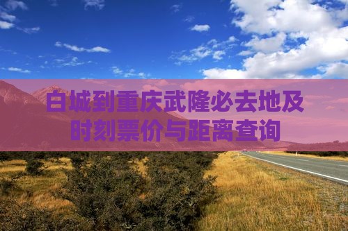 白城到重庆武隆必去地及时刻票价与距离查询