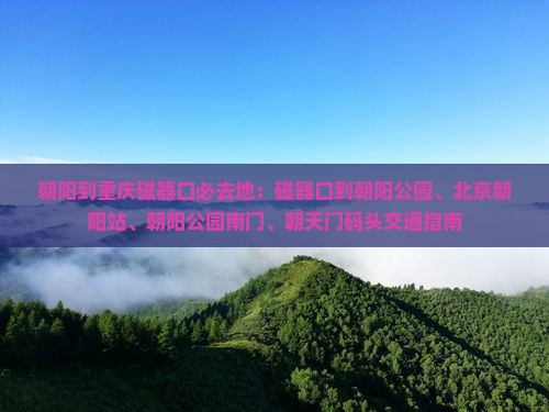 朝阳到重庆磁器口必去地：磁器口到朝阳公园、北京朝阳站、朝阳公园南门、朝天门码头交通指南