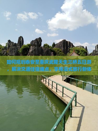如何规划泰安至重庆武隆天生三桥五日游，解决交通住宿痛点，享柿浸式旅行新体验？