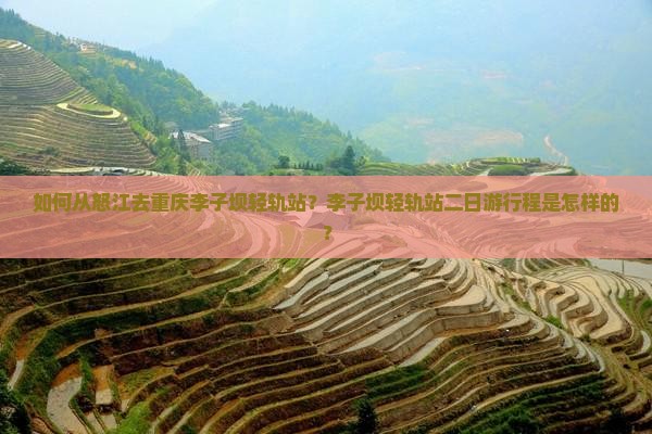 如何从怒江去重庆李子坝轻轨站？李子坝轻轨站二日游行程是怎样的？