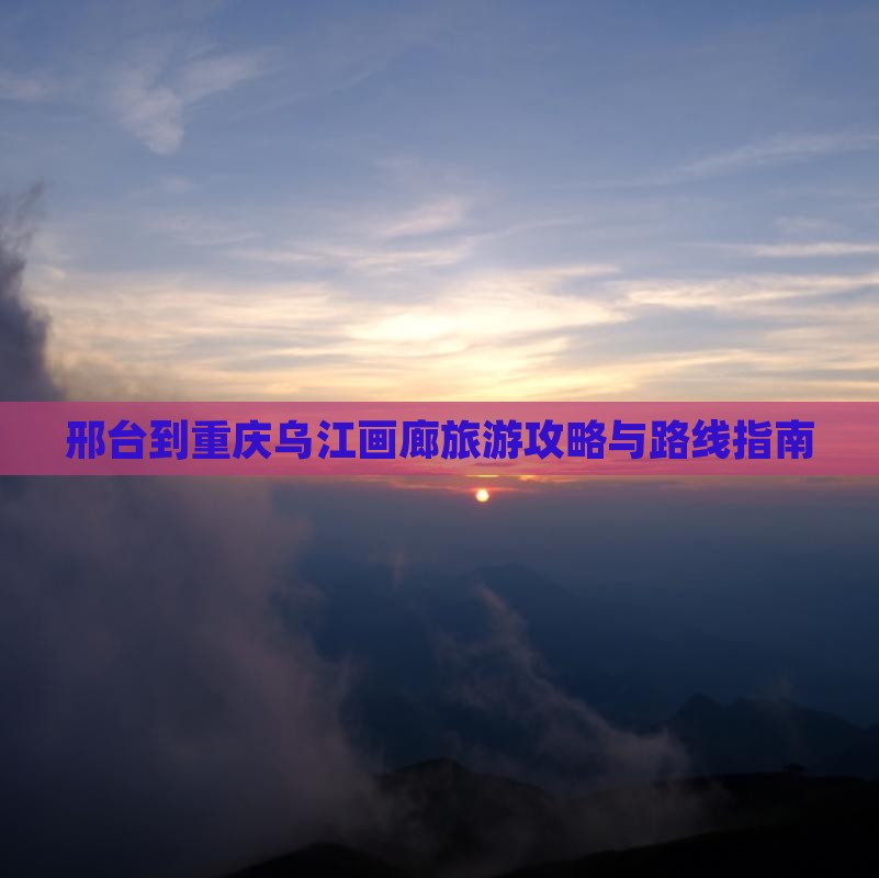 邢台到重庆乌江画廊旅游攻略与路线指南