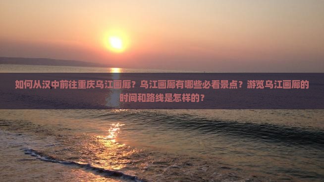 如何从汉中前往重庆乌江画廊？乌江画廊有哪些必看景点？游览乌江画廊的时间和路线是怎样的？