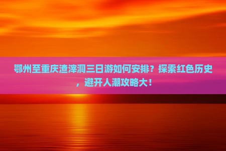 鄂州至重庆渣滓洞三日游如何安排？探索红色历史，避开人潮攻略大！
